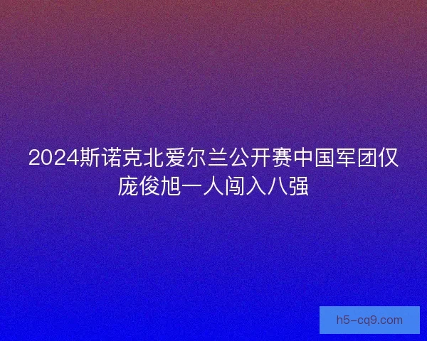 2024斯诺克北爱尔兰公开赛中国军团仅庞俊旭一人闯入八强