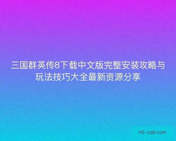 三国群英传8下载中文版完整安装攻略与玩法技巧大全最新资源分享